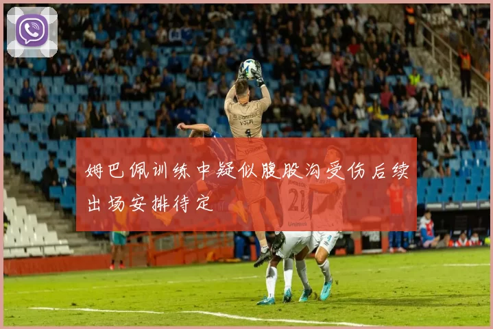 姆巴佩训练中疑似腹股沟受伤后续出场安排待定