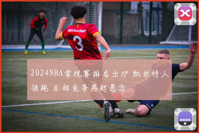 2024NBA常规赛排名出炉 凯尔特人领跑 东部竞争再起悬念