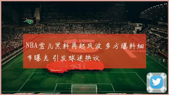 NBA雪儿黑料再起风波 多方爆料细节曝光 引发球迷热议