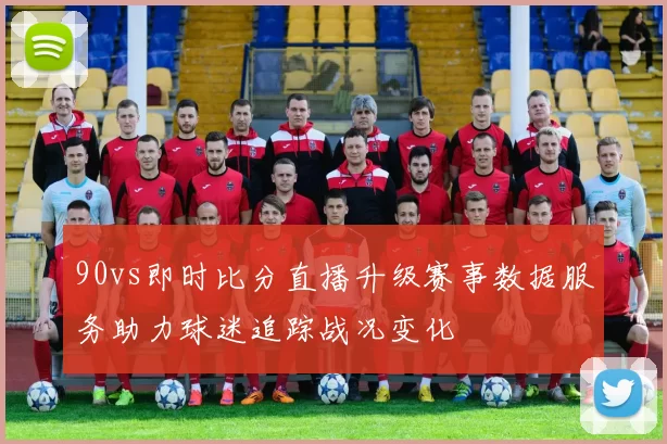 90vs即时比分直播升级赛事数据服务助力球迷追踪战况变化