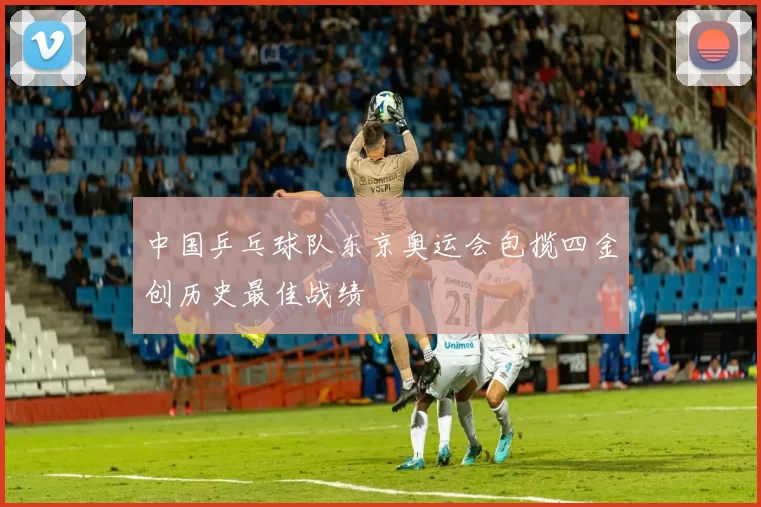 中国乒乓球队东京奥运会包揽四金创历史最佳战绩