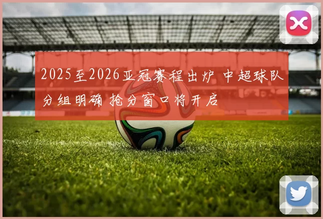 2025至2026亚冠赛程出炉 中超球队分组明确 抢分窗口将开启