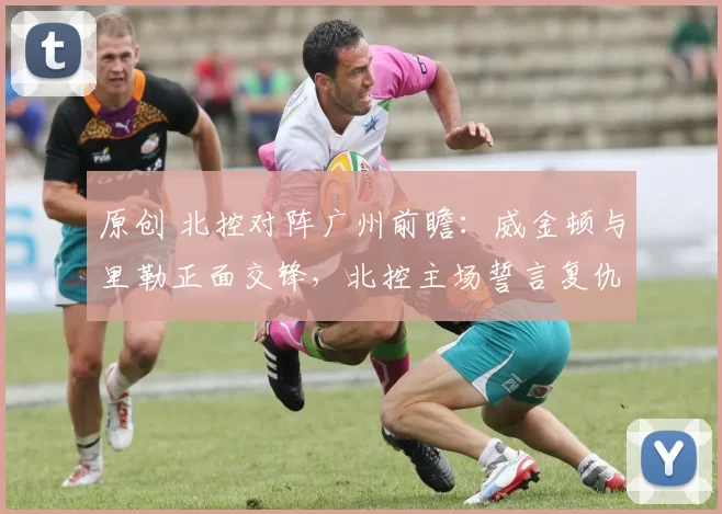 原创 北控对阵广州前瞻：威金顿与里勒正面交锋，北控主场誓言复仇
