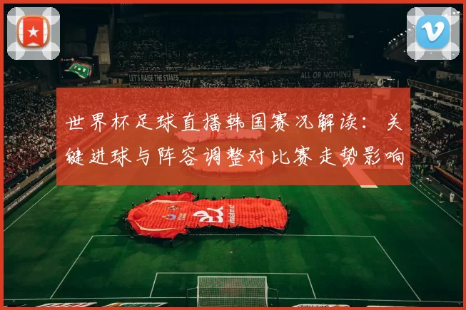 世界杯足球直播韩国赛况解读：关键进球与阵容调整对比赛走势影响
