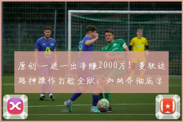 原创 一进一出净赚2000万！曼联边路神操作打脸全欧，加纳乔彻底凉透！