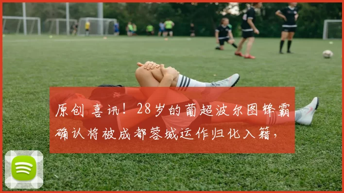 原创 喜讯！28岁的葡超波尔图锋霸确认将被成都蓉城运作归化入籍，值得期待