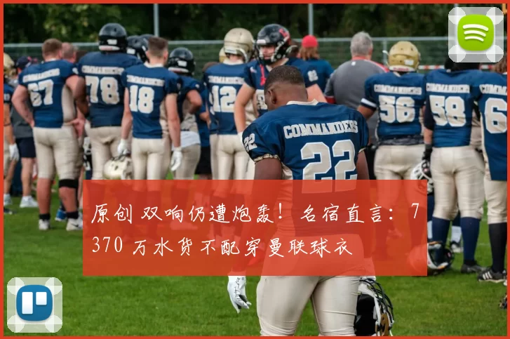 原创 双响仍遭炮轰！名宿直言：7370 万水货不配穿曼联球衣