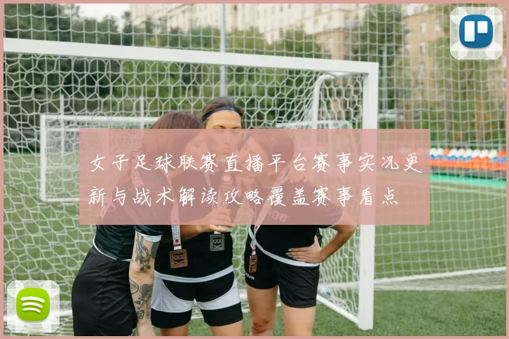 女子足球联赛直播平台赛事实况更新与战术解读攻略覆盖赛事看点