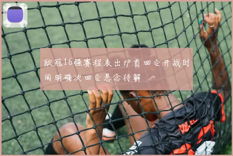 欧冠16强赛程表出炉首回合开战时间明确次回合悬念待解