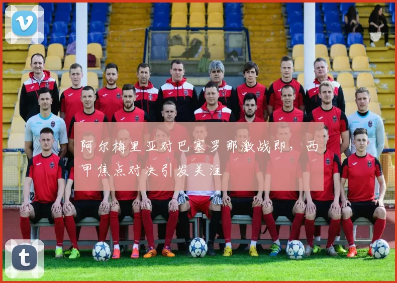 阿尔梅里亚对巴塞罗那激战即，西甲焦点对决引发关注