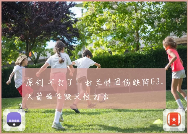 原创 不打了！杜兰特因伤缺阵G3，火箭面临毁灭性打击