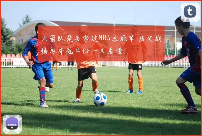 火箭队是否拿过NBA总冠军 历史战绩与夺冠年份一文看懂