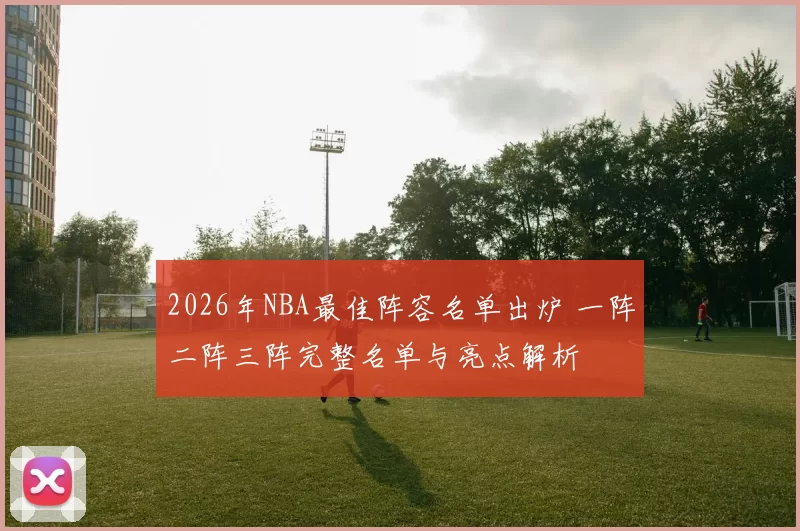 2026年NBA最佳阵容名单出炉 一阵二阵三阵完整名单与亮点解析
