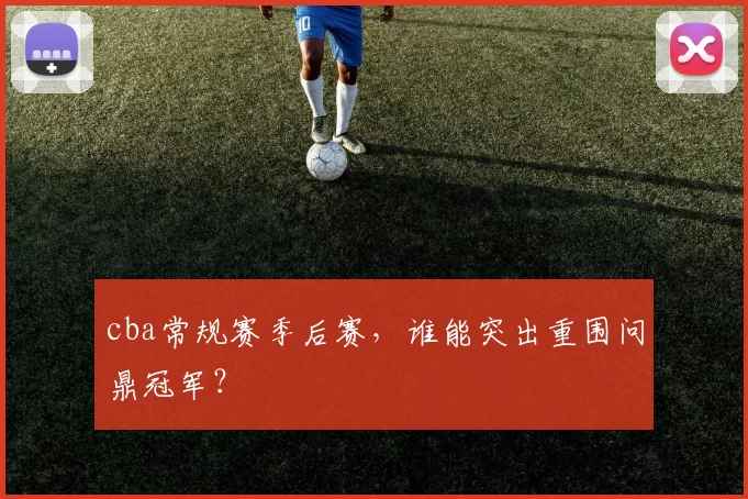 cba常规赛季后赛，谁能突出重围问鼎冠军？