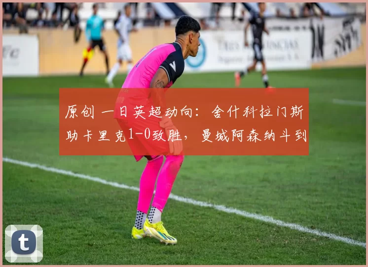 原创 一日英超动向：舍什科拉门斯助卡里克1-0致胜，曼城阿森纳斗到底