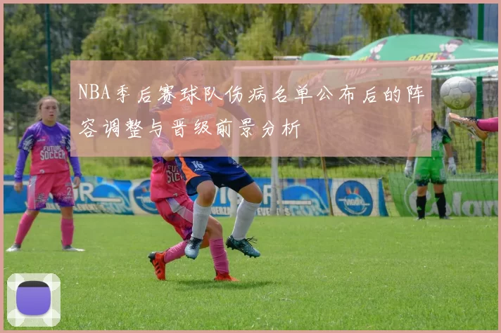 NBA季后赛球队伤病名单公布后的阵容调整与晋级前景分析