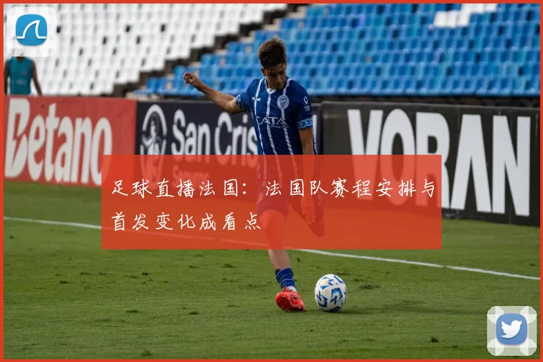 足球直播法国：法国队赛程安排与首发变化成看点