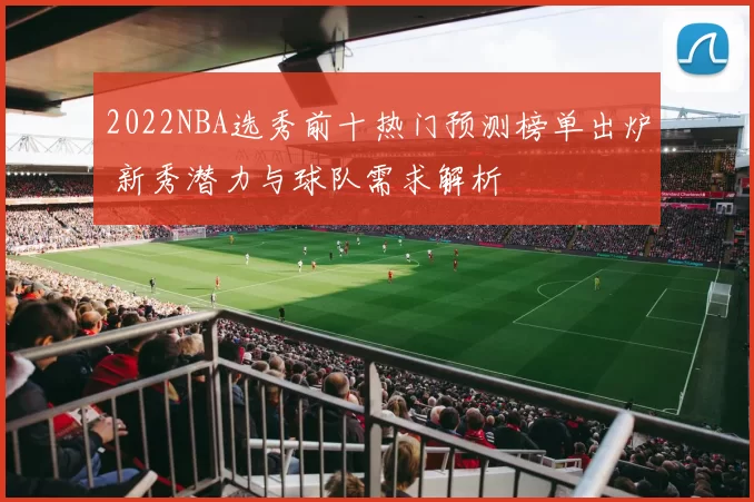 2022NBA选秀前十热门预测榜单出炉 新秀潜力与球队需求解析