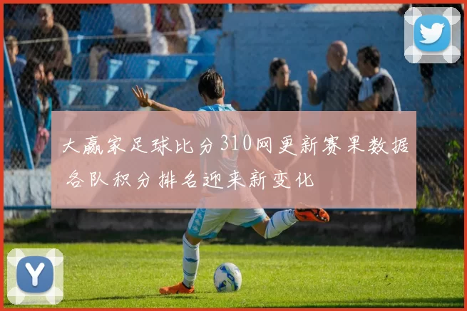 大赢家足球比分310网更新赛果数据 各队积分排名迎来新变化