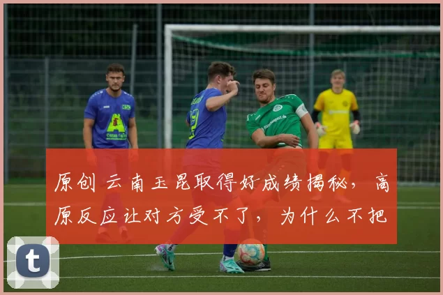 原创 云南玉昆取得好成绩揭秘，高原反应让对方受不了，为什么不把国足主场放在这里？