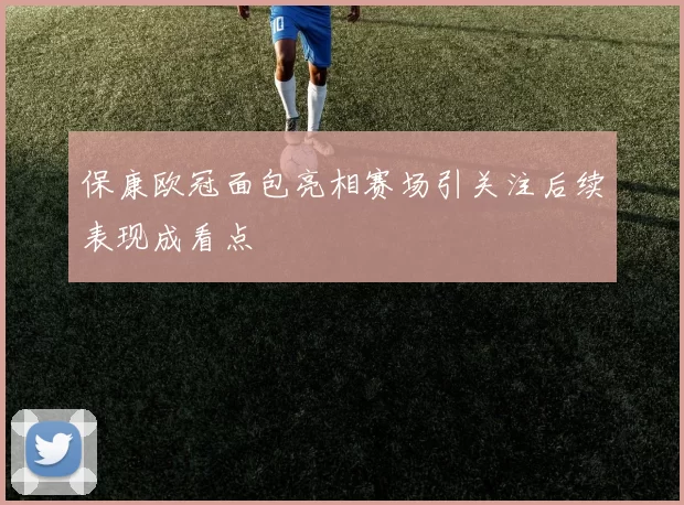 保康欧冠面包亮相赛场引关注后续表现成看点