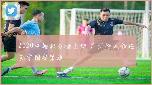 2020中超积分榜出炉 广州恒大领跑苏宁国安紧追