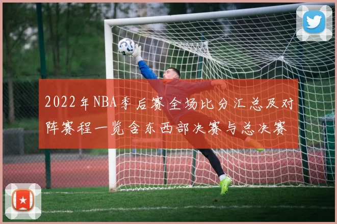 2022年NBA季后赛全场比分汇总及对阵赛程一览含东西部决赛与总决赛