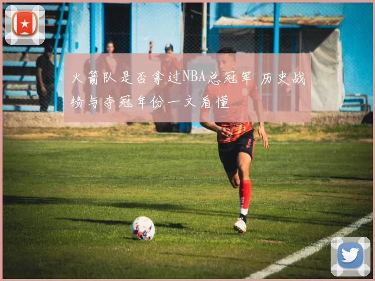 火箭队是否拿过NBA总冠军 历史战绩与夺冠年份一文看懂