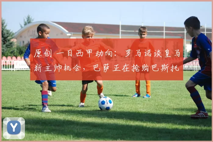 原创 一日西甲动向：罗马诺谈皇马新主帅机会，巴萨正在抢购巴斯托尼
