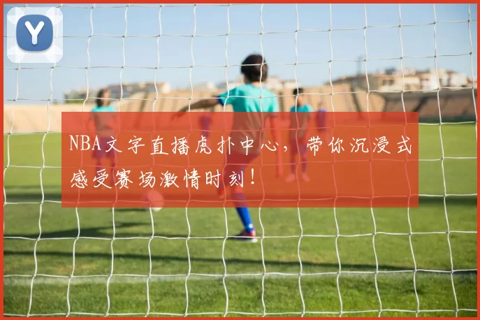 NBA文字直播虎扑中心,带你沉浸式感受赛场激情时刻!