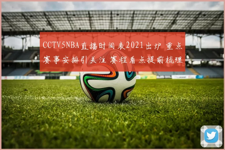 CCTV5NBA直播时间表2021出炉 重点赛事安排引关注 赛程看点提前梳理