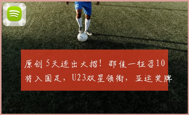 原创 5天连出大招!邵佳一征召10将入国足,U23双星领衔,亚运奖牌稳了