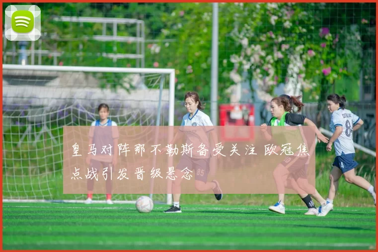 皇马对阵那不勒斯备受关注 欧冠焦点战引发晋级悬念