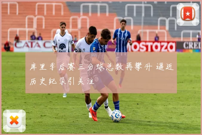 库里季后赛三分球总数再攀升 逼近历史纪录引关注