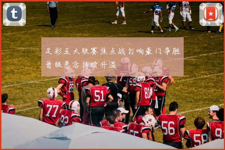 足彩五大联赛焦点战打响豪门争胜晋级悬念持续升温