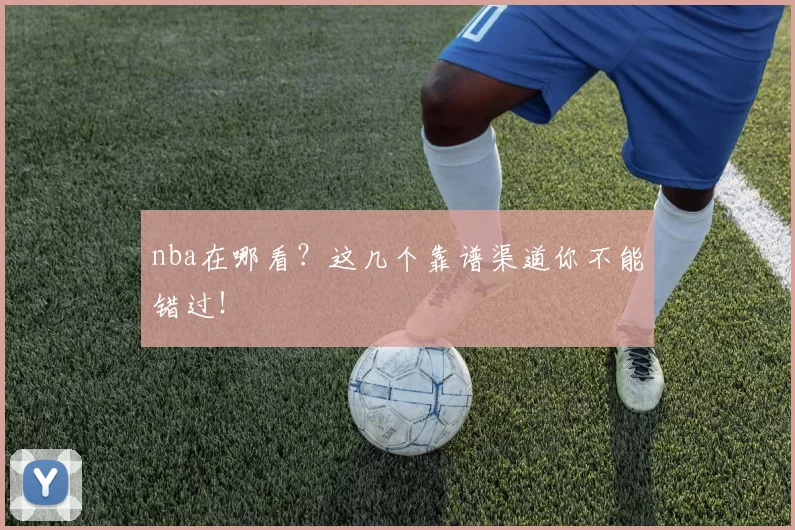 nba在哪看？这几个靠谱渠道你不能错过！