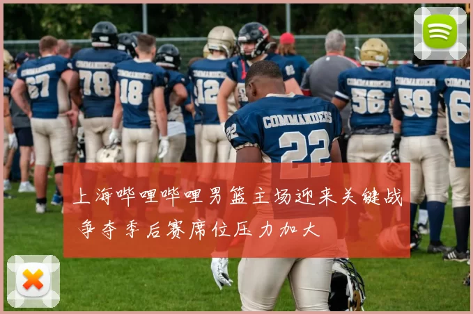 上海哔哩哔哩男篮主场迎来关键战 争夺季后赛席位压力加大