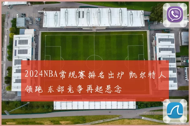 2024NBA常规赛排名出炉 凯尔特人领跑 东部竞争再起悬念