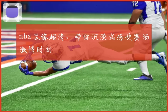 nba录像超清，带你沉浸式感受赛场激情时刻