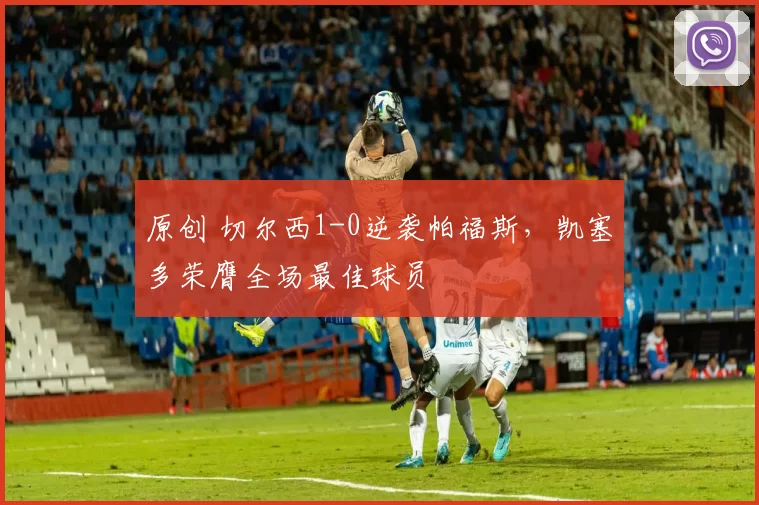 原创 切尔西1-0逆袭帕福斯,凯塞多荣膺全场最佳球员