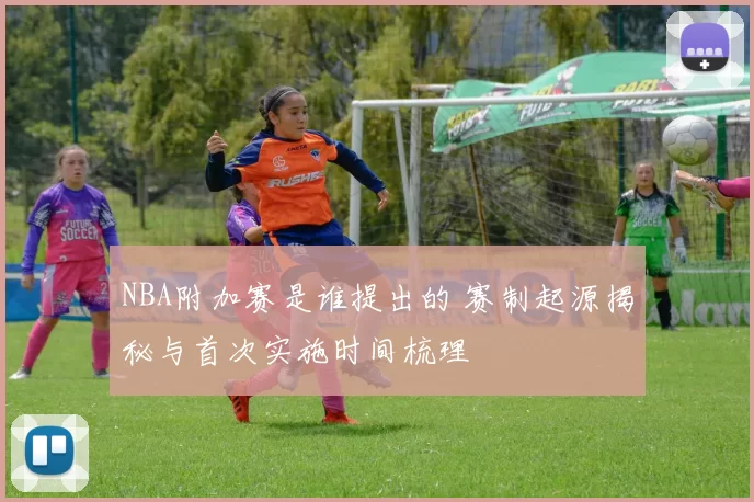 NBA附加赛是谁提出的 赛制起源揭秘与首次实施时间梳理