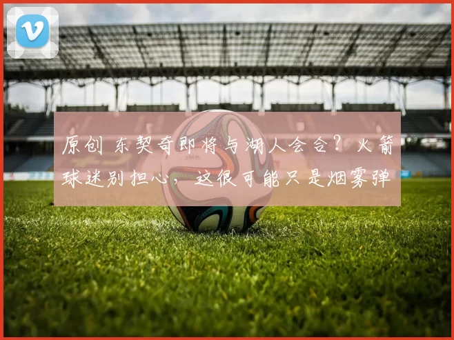 原创 东契奇即将与湖人会合？火箭球迷别担心，这很可能只是烟雾弹