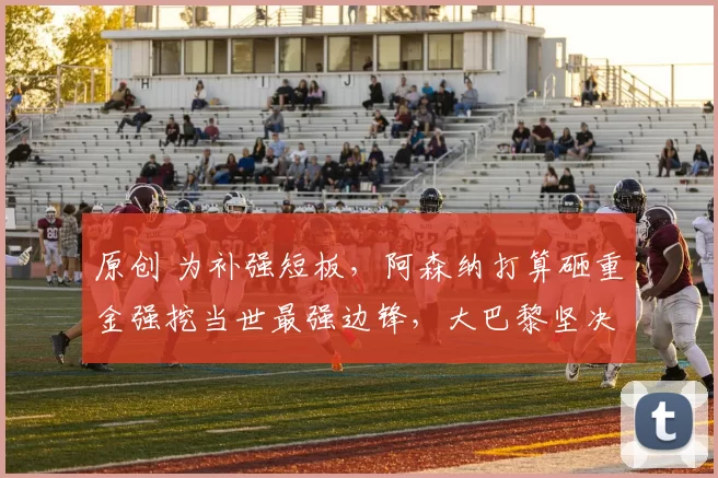 原创 为补强短板，阿森纳打算砸重金强挖当世最强边锋，大巴黎坚决不卖