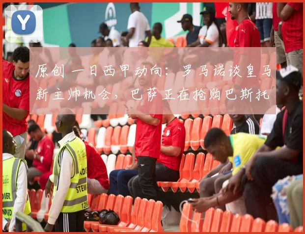 原创 一日西甲动向：罗马诺谈皇马新主帅机会，巴萨正在抢购巴斯托尼