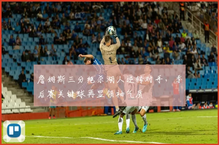 詹姆斯三分绝杀湖人逆转对手，季后赛关键球再显领袖气质