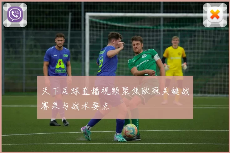 天下足球直播视频聚焦欧冠关键战赛果与战术要点