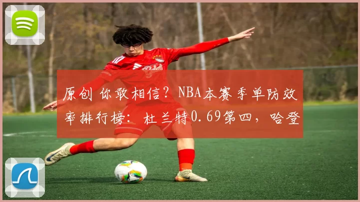 原创 你敢相信？NBA本赛季单防效率排行榜：杜兰特0.69第四，哈登0.72第六