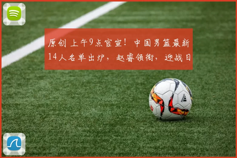 原创 上午9点官宣！中国男篮最新14人名单出炉，赵睿领衔，迎战日本队