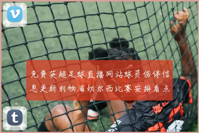 免费英超足球直播网站球员伤停信息更新利物浦切尔西比赛安排看点