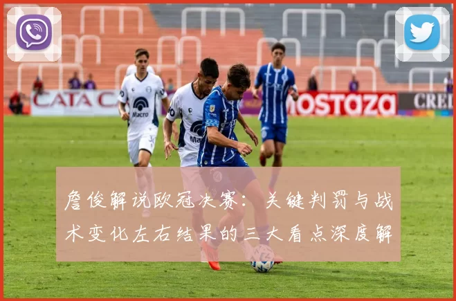詹俊解说欧冠决赛：关键判罚与战术变化左右结果的三大看点深度解析
